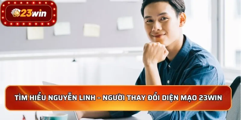 CEO Nguyễn Linh - Người Dẫn Dắt 23WIN Vươn Tầm Quốc Tế 1 Tìm hiểu Nguyễn Linh – Người thay đổi diện mạo 23WIN